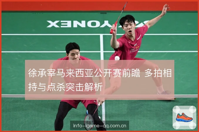 徐承宰马来西亚公开赛前瞻 多拍相持与点杀突击解析