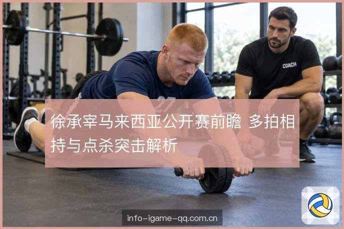 徐承宰马来西亚公开赛前瞻 多拍相持与点杀突击解析
