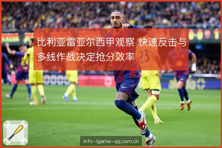 比利亚雷亚尔西甲观察 快速反击与多线作战决定抢分效率